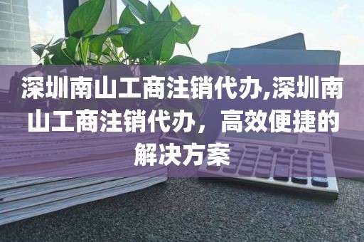 深圳南山工商注销代办,深圳南山工商注销代办，高效便捷的解决方案
