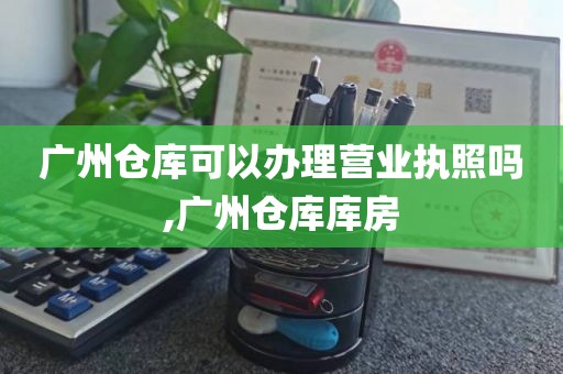广州仓库可以办理营业执照吗,广州仓库库房