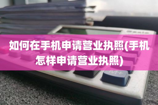 如何在手机申请营业执照(手机怎样申请营业执照)
