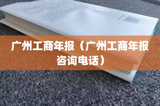 广州工商年报（广州工商年报咨询电话）