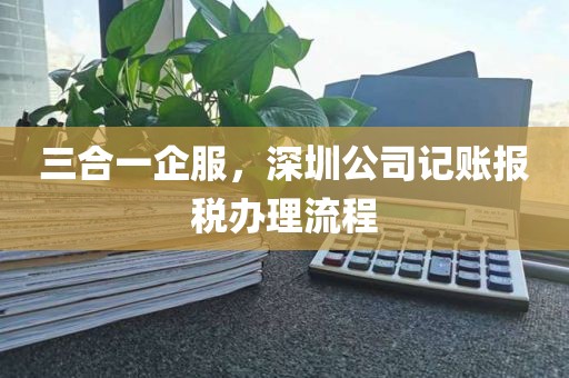三合一企服，深圳公司记账报税办理流程