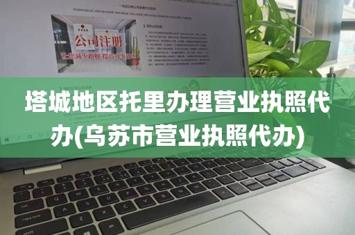 塔城地区托里办理营业执照代办(乌苏市营业执照代办)
