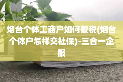 烟台个体工商户如何报税(烟台个体户怎样交社保)-三合一企服