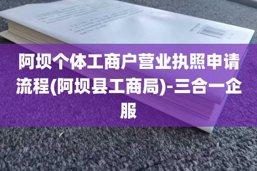 阿坝个体工商户营业执照申请流程(阿坝县工商局)-三合一企服