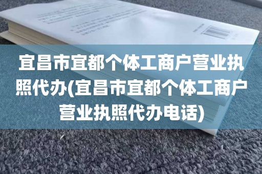 宜昌市宜都个体工商户营业执照代办(宜昌市宜都个体工商户营业执照代办电话)