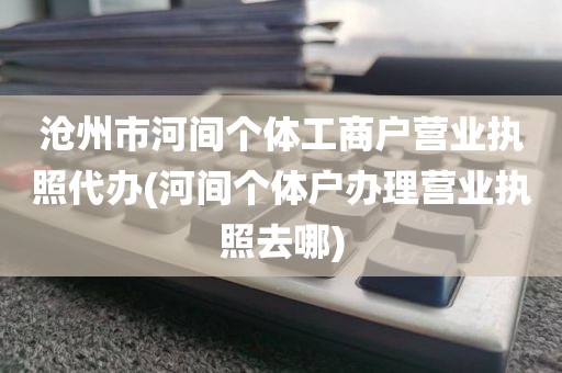 沧州市河间个体工商户营业执照代办(河间个体户办理营业执照去哪)