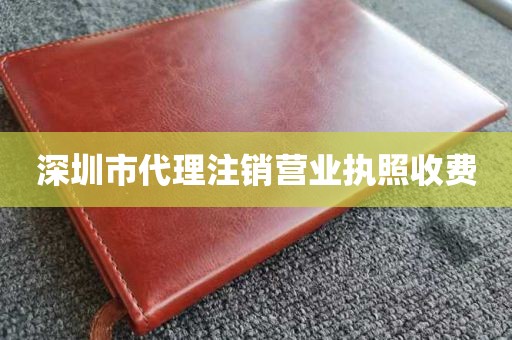 深圳市代理注销营业执照收费