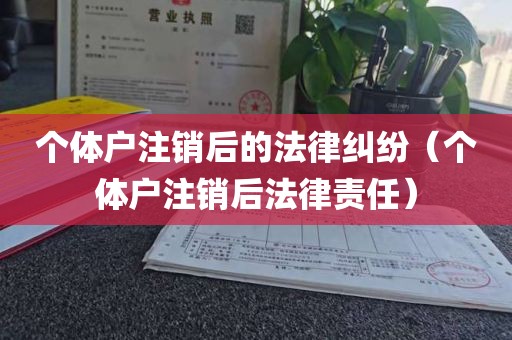 个体户注销后的法律纠纷（个体户注销后法律责任）