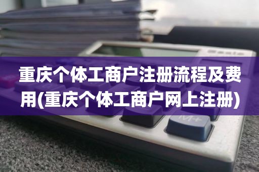 重庆个体工商户注册流程及费用(重庆个体工商户网上注册)