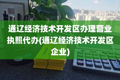 通辽经济技术开发区办理营业执照代办(通辽经济技术开发区企业)