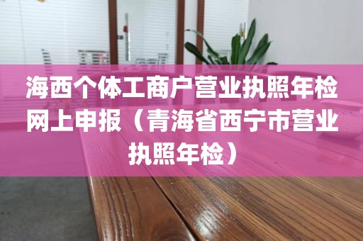 海西个体工商户营业执照年检网上申报（青海省西宁市营业执照年检）