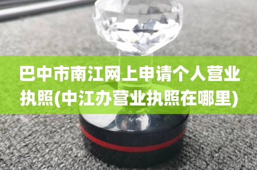 巴中市南江网上申请个人营业执照(中江办营业执照在哪里)