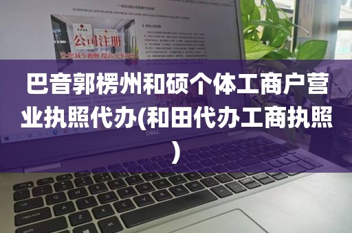 巴音郭楞州和硕个体工商户营业执照代办(和田代办工商执照)