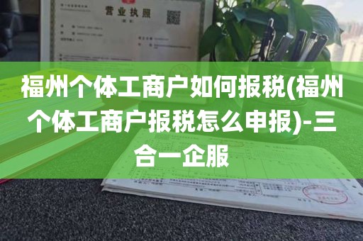 福州个体工商户如何报税(福州个体工商户报税怎么申报)-三合一企服