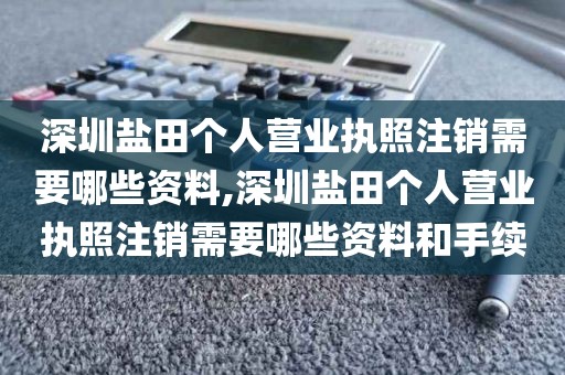深圳盐田个人营业执照注销需要哪些资料,深圳盐田个人营业执照注销需要哪些资料和手续