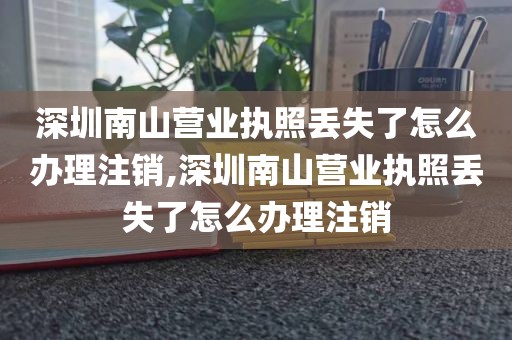 深圳南山营业执照丢失了怎么办理注销,深圳南山营业执照丢失了怎么办理注销