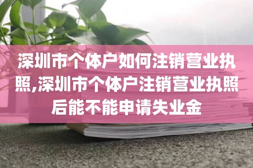 深圳市个体户如何注销营业执照,深圳市个体户注销营业执照后能不能申请失业金