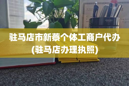 驻马店市新蔡个体工商户代办(驻马店办理执照)