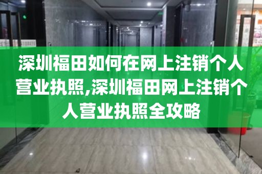 深圳福田如何在网上注销个人营业执照,深圳福田网上注销个人营业执照全攻略