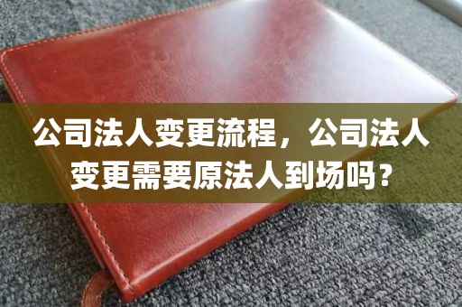 公司法人变更流程，公司法人变更需要原法人到场吗？