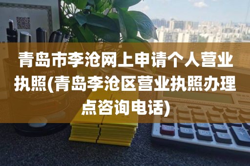 青岛市李沧网上申请个人营业执照(青岛李沧区营业执照办理点咨询电话)