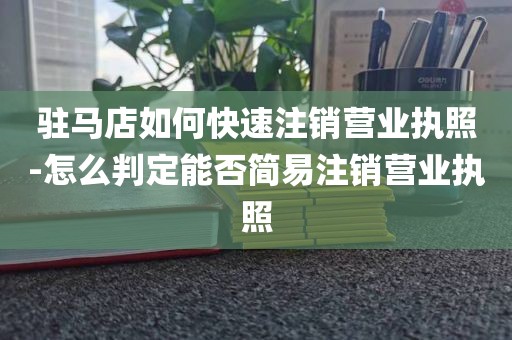 驻马店如何快速注销营业执照-怎么判定能否简易注销营业执照