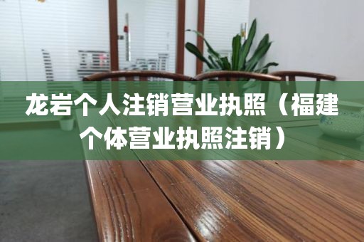龙岩个人注销营业执照（福建个体营业执照注销）