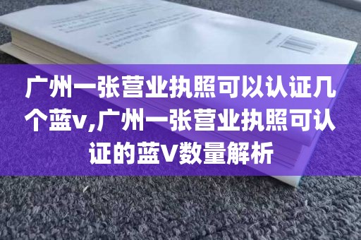 广州一张营业执照可以认证几个蓝v,广州一张营业执照可认证的蓝V数量解析