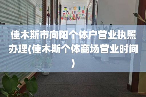 佳木斯市向阳个体户营业执照办理(佳木斯个体商场营业时间)