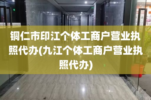 铜仁市印江个体工商户营业执照代办(九江个体工商户营业执照代办)