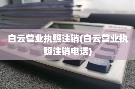 白云营业执照注销(白云营业执照注销电话)