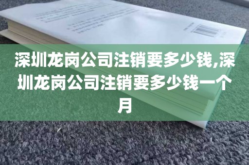 深圳龙岗公司注销要多少钱,深圳龙岗公司注销要多少钱一个月