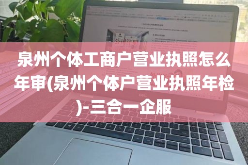 泉州个体工商户营业执照怎么年审(泉州个体户营业执照年检)-三合一企服