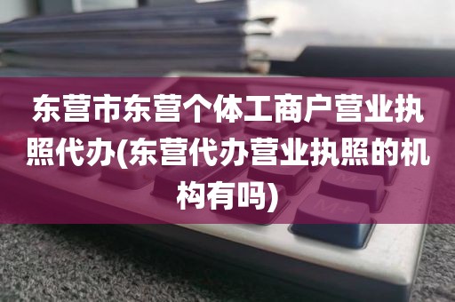 东营市东营个体工商户营业执照代办(东营代办营业执照的机构有吗)