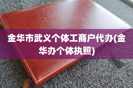 金华市武义个体工商户代办(金华办个体执照)
