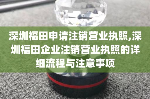 深圳福田申请注销营业执照,深圳福田企业注销营业执照的详细流程与注意事项