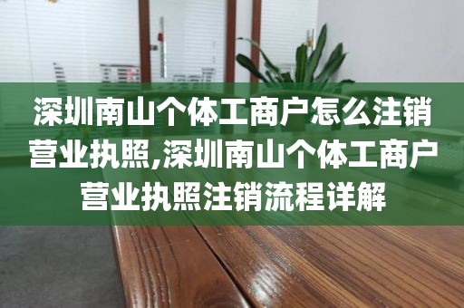 深圳南山个体工商户怎么注销营业执照,深圳南山个体工商户营业执照注销流程详解