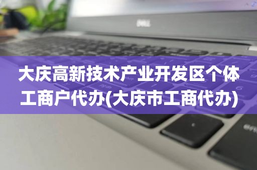 大庆高新技术产业开发区个体工商户代办(大庆市工商代办)