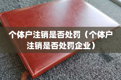 个体户注销是否处罚（个体户注销是否处罚企业）