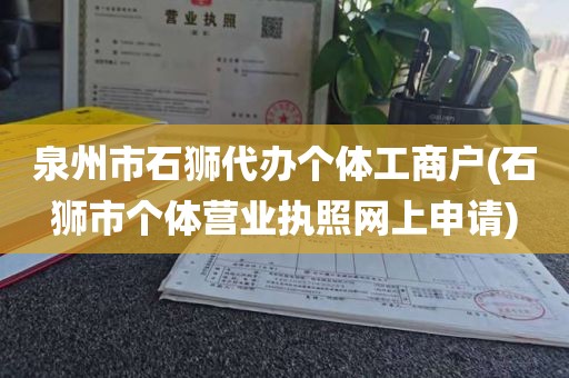 泉州市石狮代办个体工商户(石狮市个体营业执照网上申请)