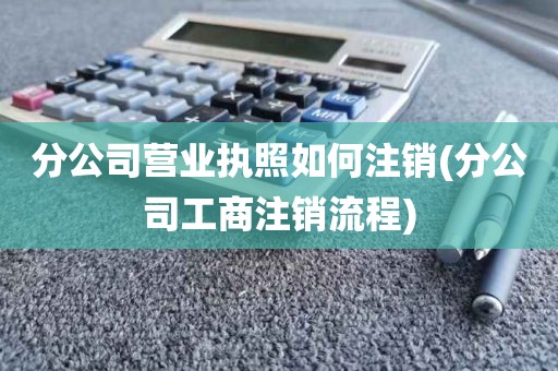 分公司营业执照如何注销(分公司工商注销流程)