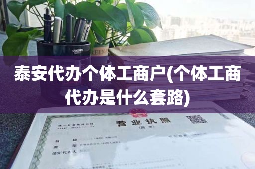 泰安代办个体工商户(个体工商代办是什么套路)