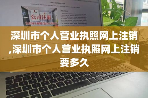 深圳市个人营业执照网上注销,深圳市个人营业执照网上注销要多久