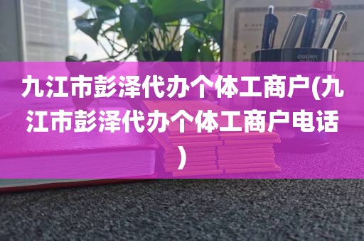九江市彭泽代办个体工商户(九江市彭泽代办个体工商户电话)