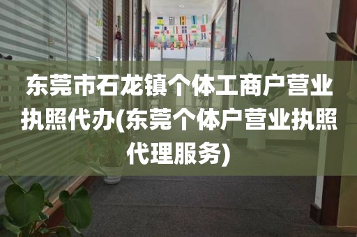 东莞市石龙镇个体工商户营业执照代办(东莞个体户营业执照代理服务)