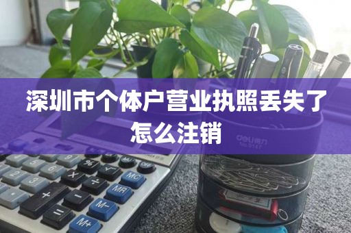 深圳市个体户营业执照丢失了怎么注销