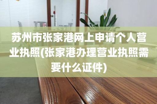 苏州市张家港网上申请个人营业执照(张家港办理营业执照需要什么证件)