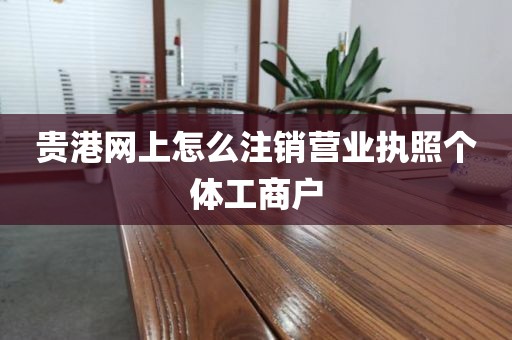 贵港网上怎么注销营业执照个体工商户