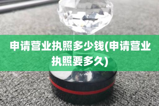 申请营业执照多少钱(申请营业执照要多久)