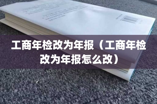 工商年检改为年报（工商年检改为年报怎么改）